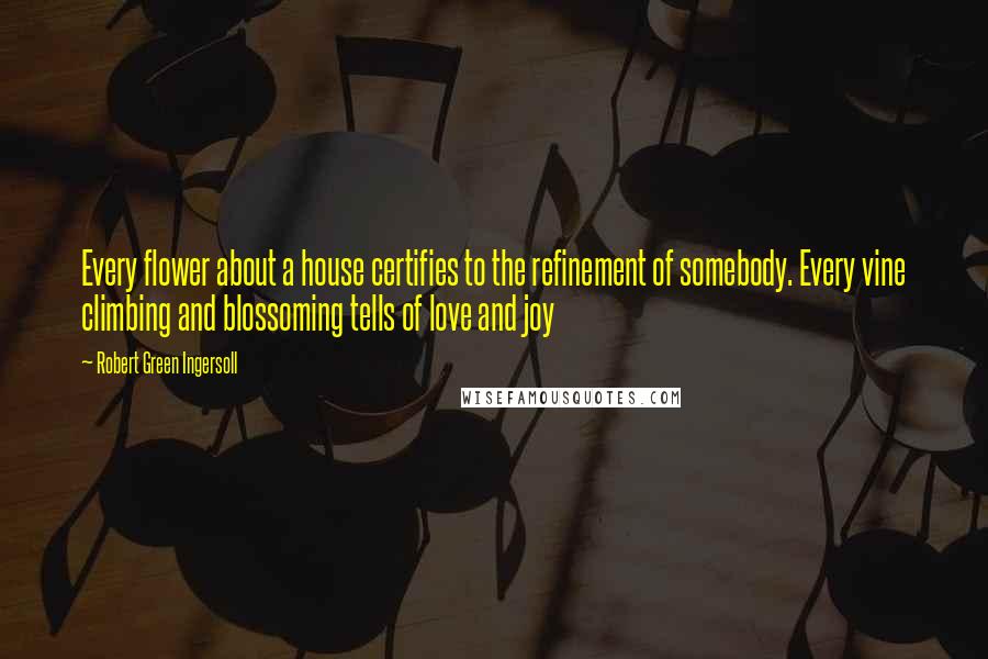 Robert Green Ingersoll Quotes: Every flower about a house certifies to the refinement of somebody. Every vine climbing and blossoming tells of love and joy