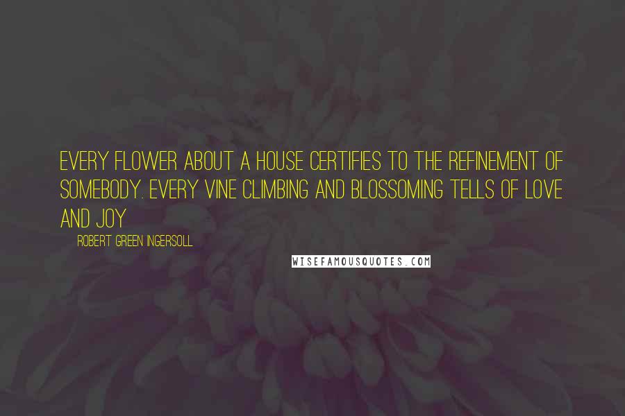 Robert Green Ingersoll Quotes: Every flower about a house certifies to the refinement of somebody. Every vine climbing and blossoming tells of love and joy