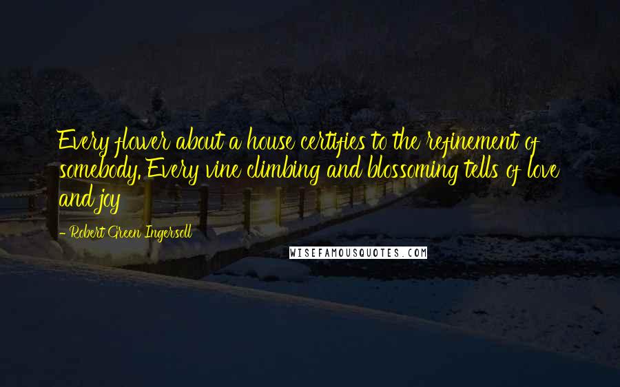 Robert Green Ingersoll Quotes: Every flower about a house certifies to the refinement of somebody. Every vine climbing and blossoming tells of love and joy