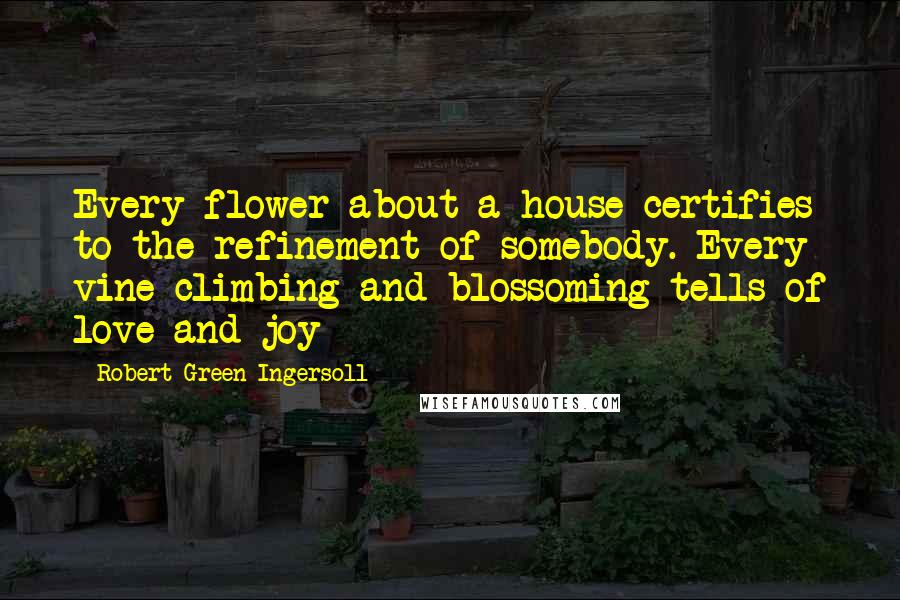 Robert Green Ingersoll Quotes: Every flower about a house certifies to the refinement of somebody. Every vine climbing and blossoming tells of love and joy