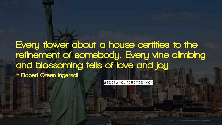 Robert Green Ingersoll Quotes: Every flower about a house certifies to the refinement of somebody. Every vine climbing and blossoming tells of love and joy