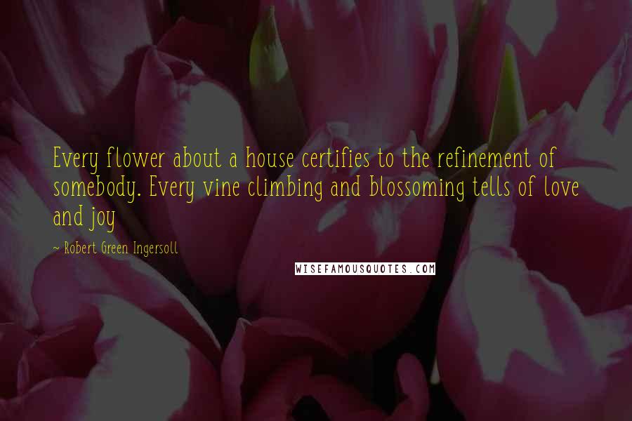 Robert Green Ingersoll Quotes: Every flower about a house certifies to the refinement of somebody. Every vine climbing and blossoming tells of love and joy