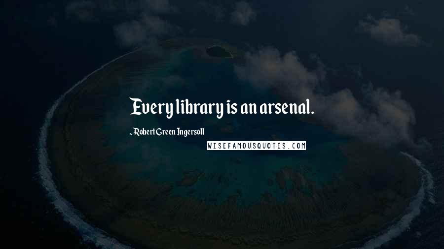 Robert Green Ingersoll Quotes: Every library is an arsenal.