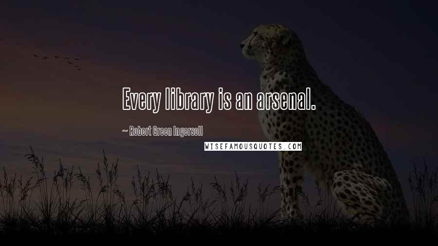 Robert Green Ingersoll Quotes: Every library is an arsenal.