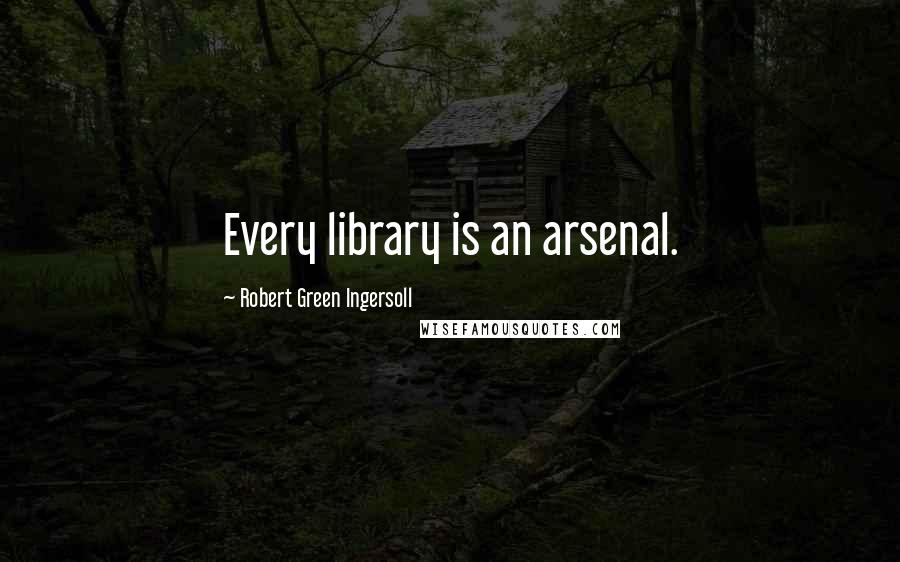 Robert Green Ingersoll Quotes: Every library is an arsenal.