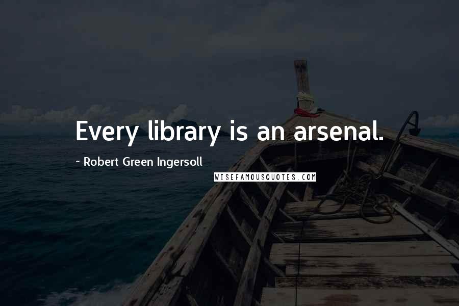 Robert Green Ingersoll Quotes: Every library is an arsenal.