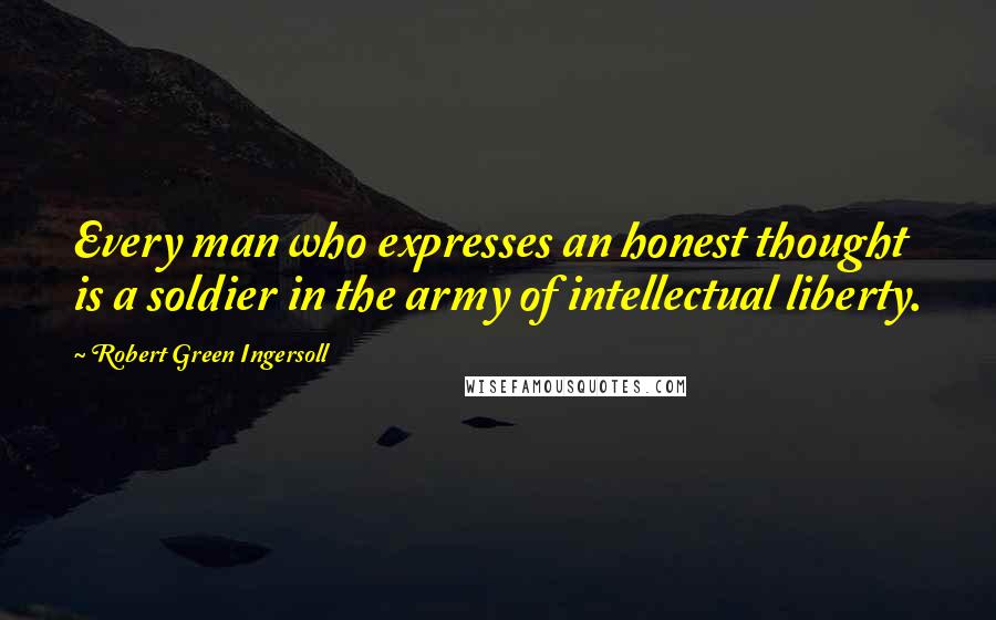 Robert Green Ingersoll Quotes: Every man who expresses an honest thought is a soldier in the army of intellectual liberty.