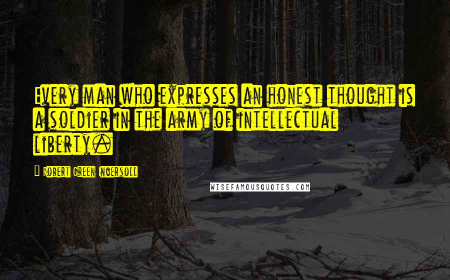 Robert Green Ingersoll Quotes: Every man who expresses an honest thought is a soldier in the army of intellectual liberty.