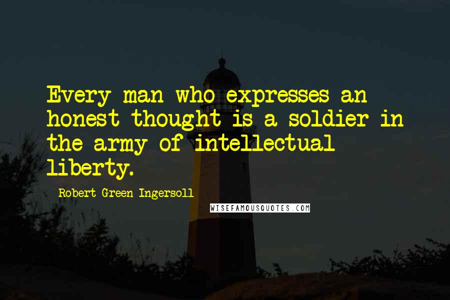 Robert Green Ingersoll Quotes: Every man who expresses an honest thought is a soldier in the army of intellectual liberty.