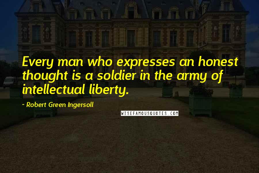 Robert Green Ingersoll Quotes: Every man who expresses an honest thought is a soldier in the army of intellectual liberty.