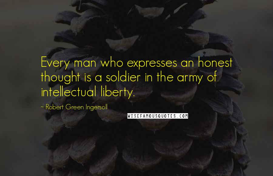Robert Green Ingersoll Quotes: Every man who expresses an honest thought is a soldier in the army of intellectual liberty.