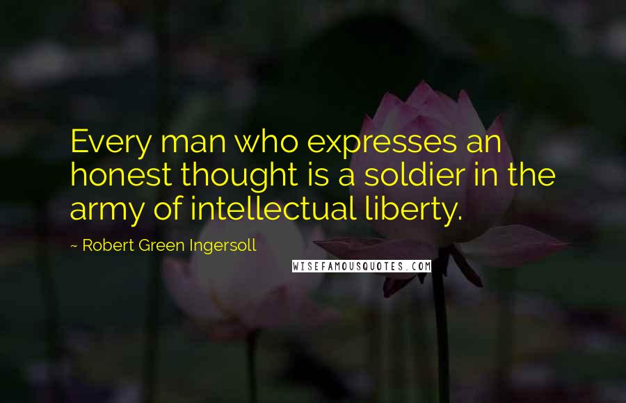 Robert Green Ingersoll Quotes: Every man who expresses an honest thought is a soldier in the army of intellectual liberty.