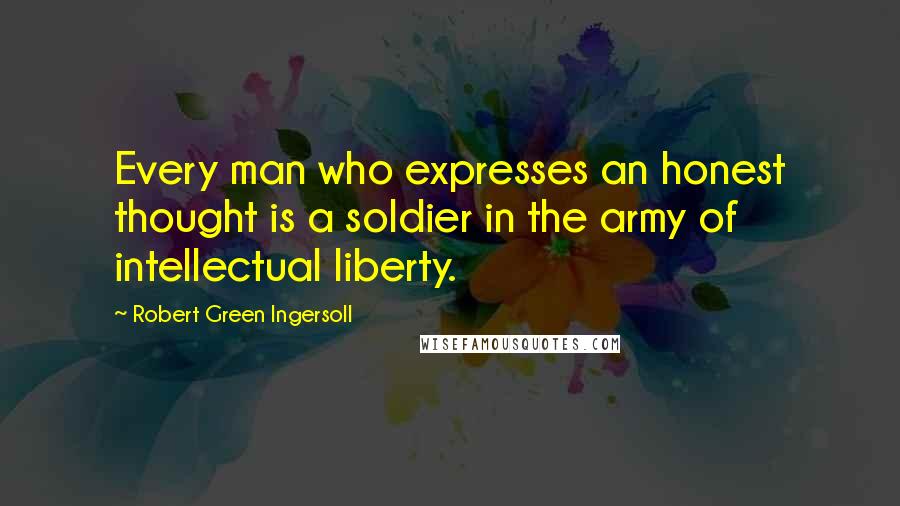 Robert Green Ingersoll Quotes: Every man who expresses an honest thought is a soldier in the army of intellectual liberty.