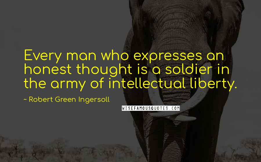 Robert Green Ingersoll Quotes: Every man who expresses an honest thought is a soldier in the army of intellectual liberty.