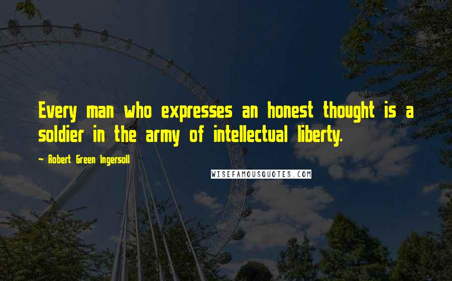 Robert Green Ingersoll Quotes: Every man who expresses an honest thought is a soldier in the army of intellectual liberty.