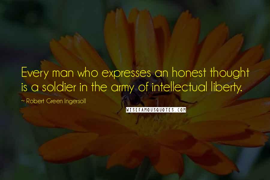 Robert Green Ingersoll Quotes: Every man who expresses an honest thought is a soldier in the army of intellectual liberty.