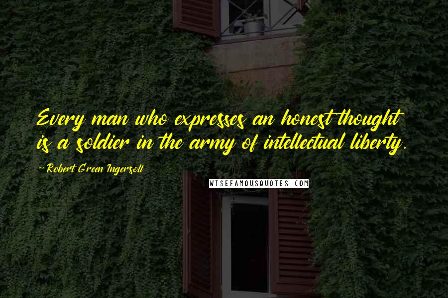 Robert Green Ingersoll Quotes: Every man who expresses an honest thought is a soldier in the army of intellectual liberty.