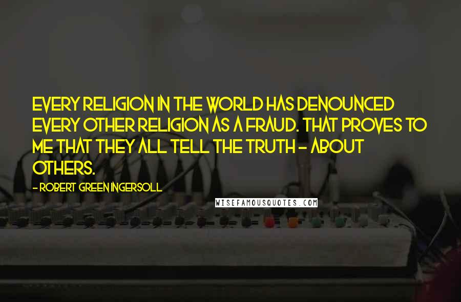 Robert Green Ingersoll Quotes: Every religion in the world has denounced every other religion as a fraud. That proves to me that they all tell the truth - about others.