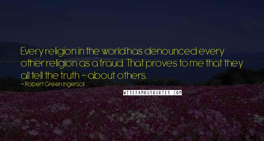 Robert Green Ingersoll Quotes: Every religion in the world has denounced every other religion as a fraud. That proves to me that they all tell the truth - about others.
