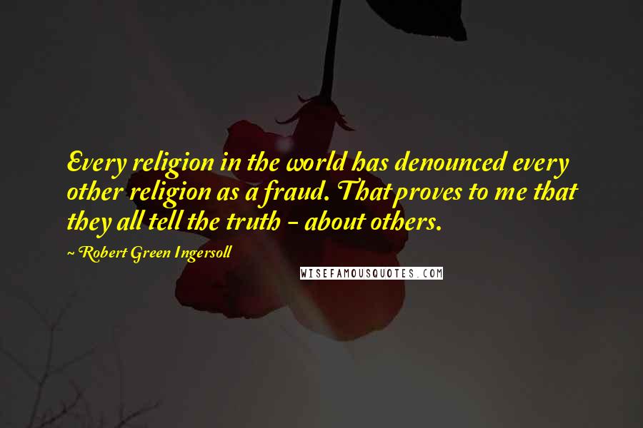 Robert Green Ingersoll Quotes: Every religion in the world has denounced every other religion as a fraud. That proves to me that they all tell the truth - about others.