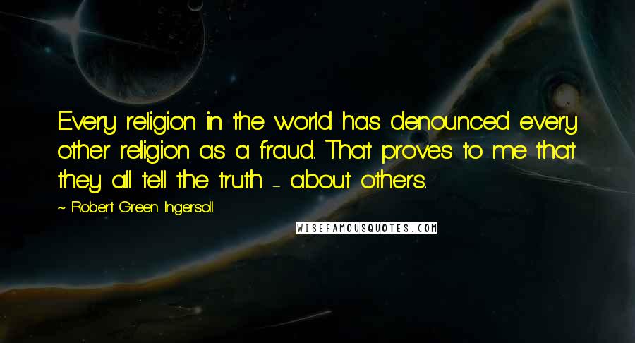 Robert Green Ingersoll Quotes: Every religion in the world has denounced every other religion as a fraud. That proves to me that they all tell the truth - about others.