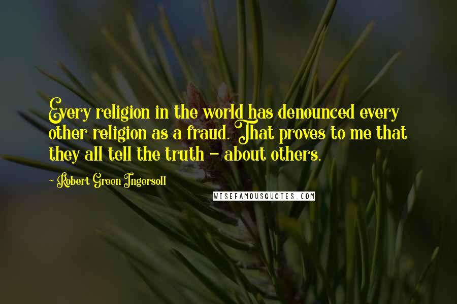 Robert Green Ingersoll Quotes: Every religion in the world has denounced every other religion as a fraud. That proves to me that they all tell the truth - about others.