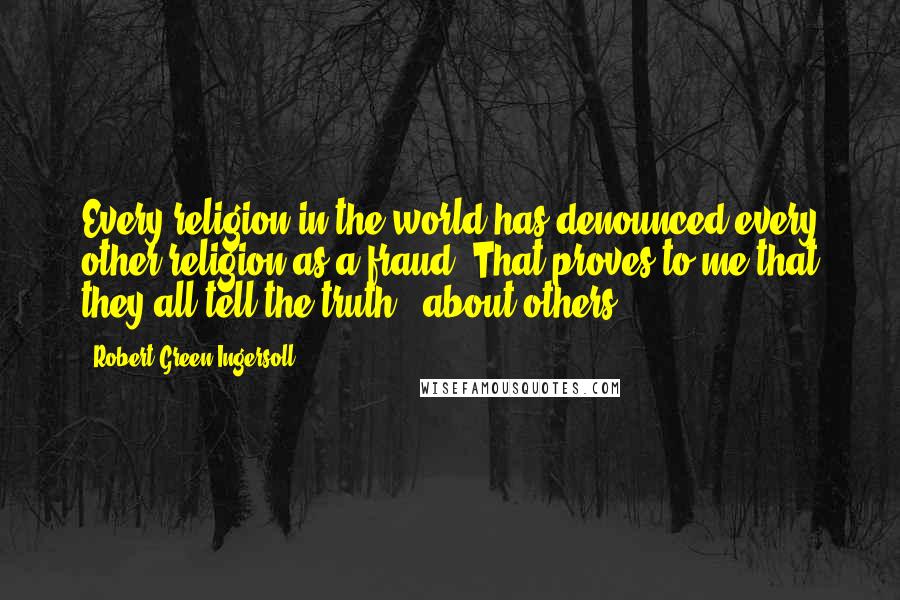 Robert Green Ingersoll Quotes: Every religion in the world has denounced every other religion as a fraud. That proves to me that they all tell the truth - about others.