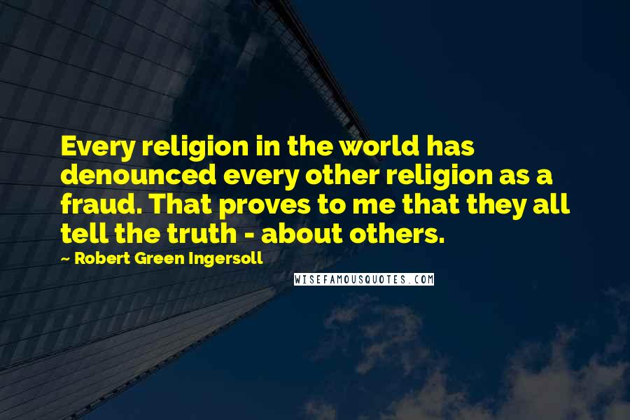 Robert Green Ingersoll Quotes: Every religion in the world has denounced every other religion as a fraud. That proves to me that they all tell the truth - about others.