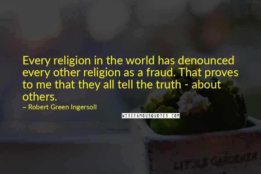 Robert Green Ingersoll Quotes: Every religion in the world has denounced every other religion as a fraud. That proves to me that they all tell the truth - about others.