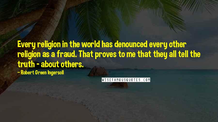 Robert Green Ingersoll Quotes: Every religion in the world has denounced every other religion as a fraud. That proves to me that they all tell the truth - about others.