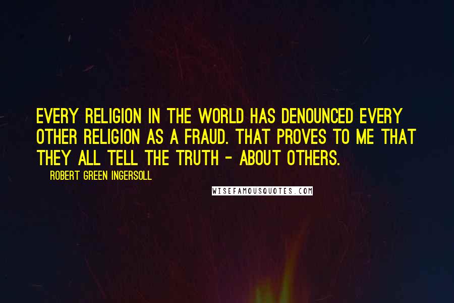 Robert Green Ingersoll Quotes: Every religion in the world has denounced every other religion as a fraud. That proves to me that they all tell the truth - about others.