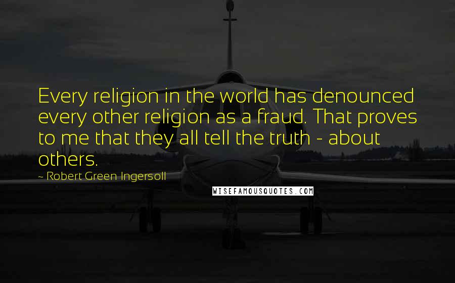 Robert Green Ingersoll Quotes: Every religion in the world has denounced every other religion as a fraud. That proves to me that they all tell the truth - about others.