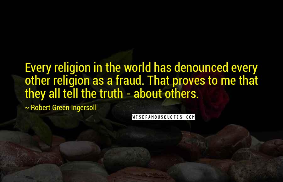 Robert Green Ingersoll Quotes: Every religion in the world has denounced every other religion as a fraud. That proves to me that they all tell the truth - about others.