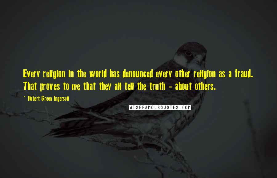 Robert Green Ingersoll Quotes: Every religion in the world has denounced every other religion as a fraud. That proves to me that they all tell the truth - about others.