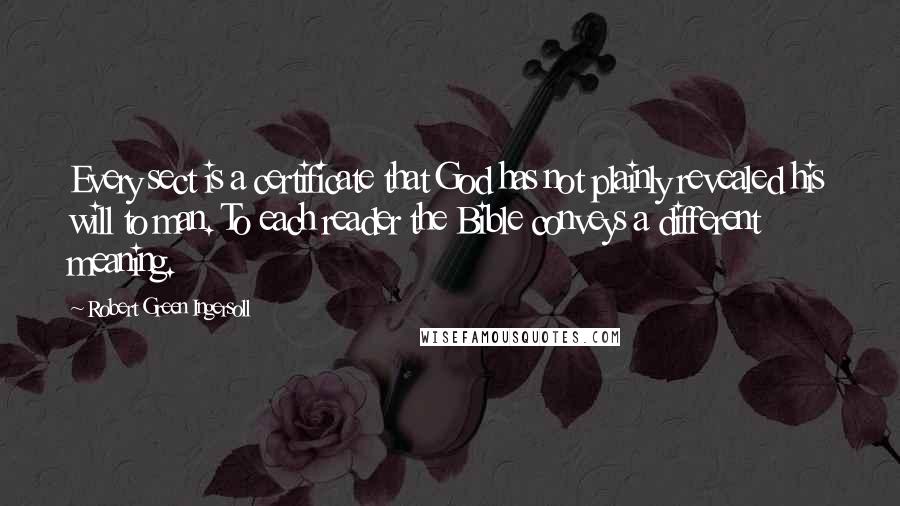 Robert Green Ingersoll Quotes: Every sect is a certificate that God has not plainly revealed his will to man. To each reader the Bible conveys a different meaning.