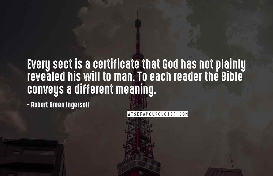 Robert Green Ingersoll Quotes: Every sect is a certificate that God has not plainly revealed his will to man. To each reader the Bible conveys a different meaning.