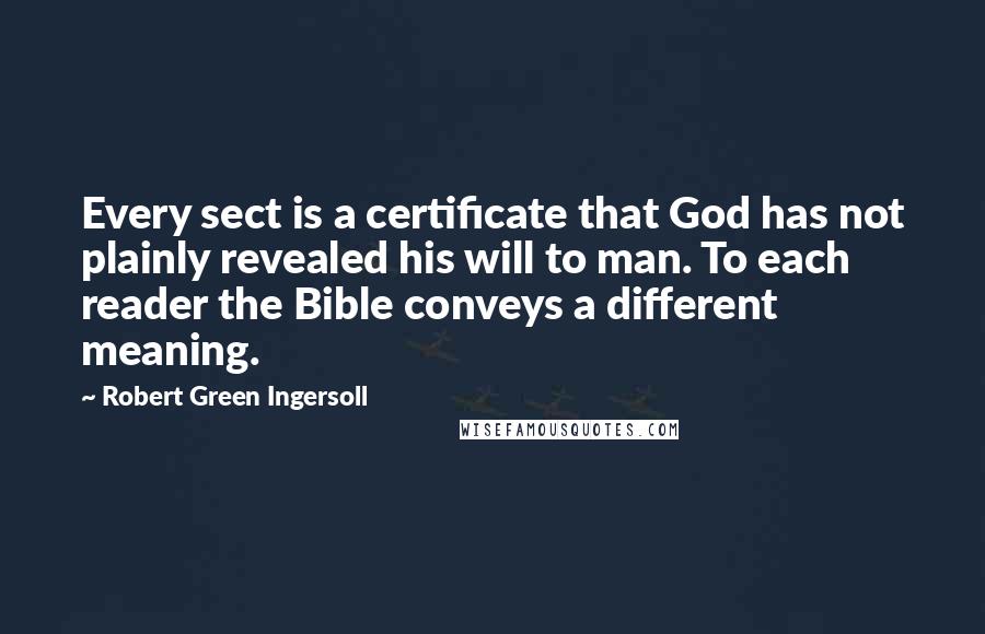 Robert Green Ingersoll Quotes: Every sect is a certificate that God has not plainly revealed his will to man. To each reader the Bible conveys a different meaning.