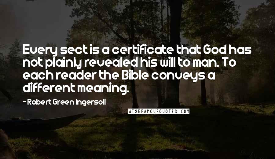 Robert Green Ingersoll Quotes: Every sect is a certificate that God has not plainly revealed his will to man. To each reader the Bible conveys a different meaning.