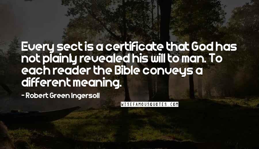 Robert Green Ingersoll Quotes: Every sect is a certificate that God has not plainly revealed his will to man. To each reader the Bible conveys a different meaning.