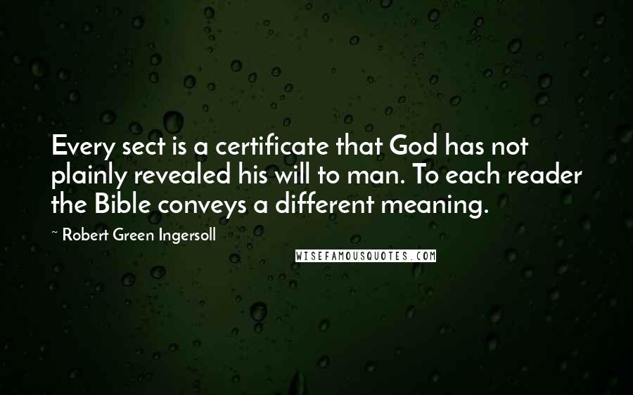 Robert Green Ingersoll Quotes: Every sect is a certificate that God has not plainly revealed his will to man. To each reader the Bible conveys a different meaning.