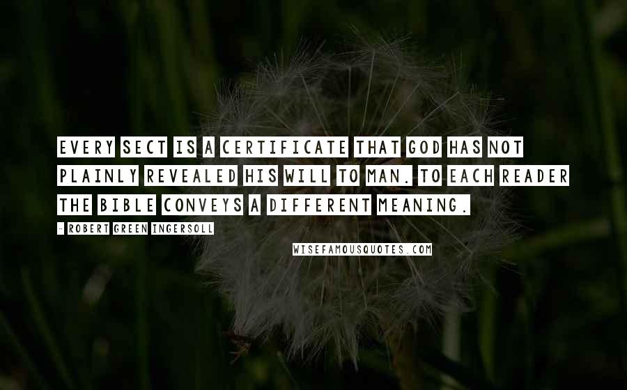 Robert Green Ingersoll Quotes: Every sect is a certificate that God has not plainly revealed his will to man. To each reader the Bible conveys a different meaning.