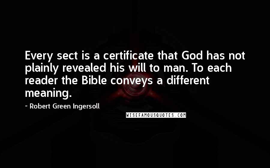 Robert Green Ingersoll Quotes: Every sect is a certificate that God has not plainly revealed his will to man. To each reader the Bible conveys a different meaning.