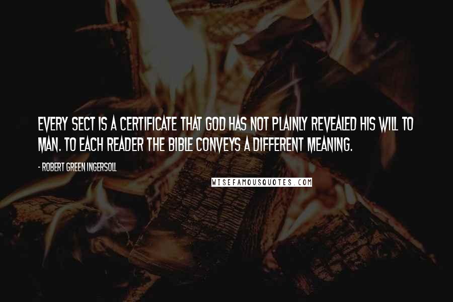 Robert Green Ingersoll Quotes: Every sect is a certificate that God has not plainly revealed his will to man. To each reader the Bible conveys a different meaning.