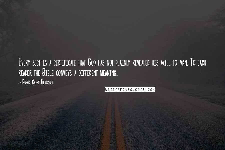 Robert Green Ingersoll Quotes: Every sect is a certificate that God has not plainly revealed his will to man. To each reader the Bible conveys a different meaning.