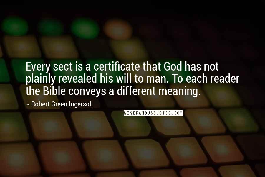 Robert Green Ingersoll Quotes: Every sect is a certificate that God has not plainly revealed his will to man. To each reader the Bible conveys a different meaning.