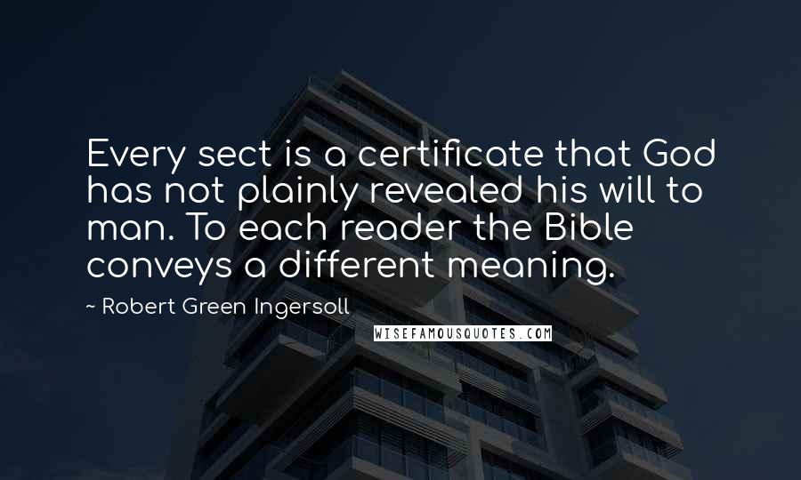Robert Green Ingersoll Quotes: Every sect is a certificate that God has not plainly revealed his will to man. To each reader the Bible conveys a different meaning.