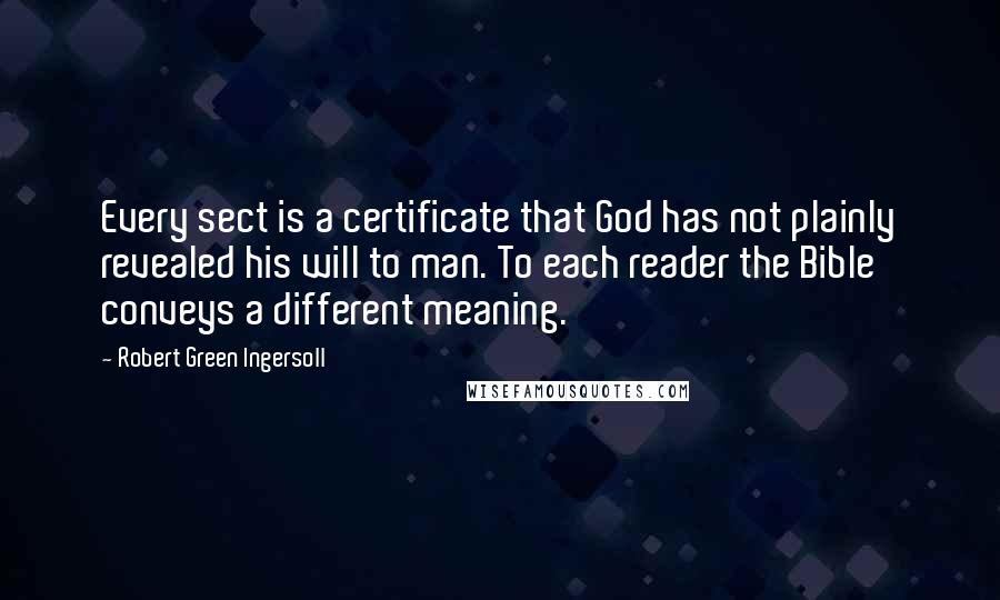 Robert Green Ingersoll Quotes: Every sect is a certificate that God has not plainly revealed his will to man. To each reader the Bible conveys a different meaning.