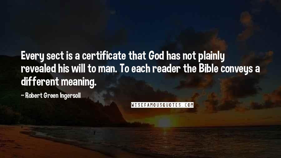 Robert Green Ingersoll Quotes: Every sect is a certificate that God has not plainly revealed his will to man. To each reader the Bible conveys a different meaning.