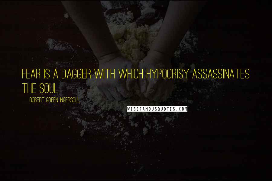 Robert Green Ingersoll Quotes: Fear is a dagger with which hypocrisy assassinates the soul.