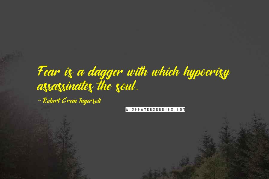 Robert Green Ingersoll Quotes: Fear is a dagger with which hypocrisy assassinates the soul.